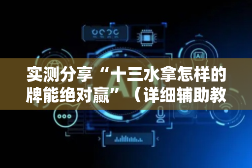 实测分享“十三水拿怎样的牌能绝对赢”（详细辅助教程）-哔哩哔哩