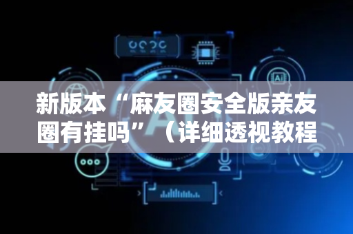 新版本“麻友圈安全版亲友圈有挂吗”（详细透视教程）-哔哩哔哩