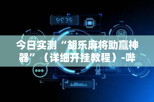 今日实测“胡乐麻将助赢神器”（详细开挂教程）-哔哩哔哩