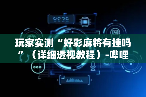 玩家实测“好彩麻将有挂吗”（详细透视教程）-哔哩哔哩