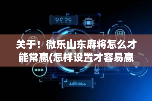 关于！微乐山东麻将怎么才能常赢(怎样设置才容易赢)