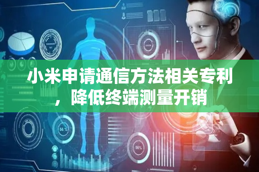 小米申请通信方法相关专利，降低终端测量开销