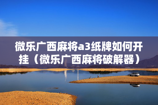 微乐广西麻将a3纸牌如何开挂（微乐广西麻将破解器）
