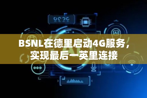 BSNL在德里启动4G服务，实现最后一英里连接