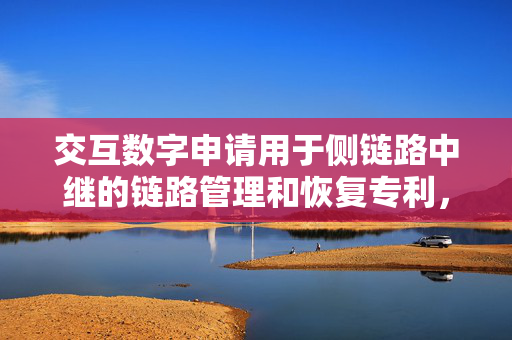 交互数字申请用于侧链路中继的链路管理和恢复专利，可实现侧链路中继的链路管理和恢复