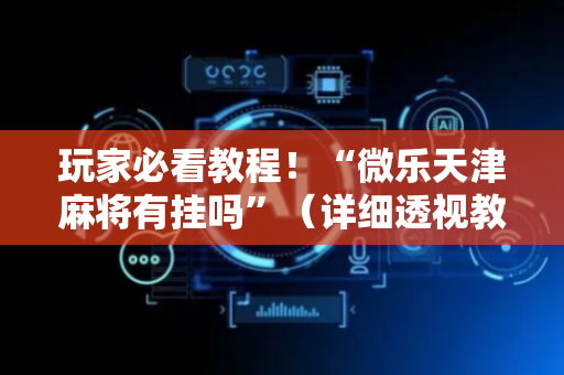 玩家必看教程！“微乐天津麻将有挂吗”（详细透视教程）-哔哩哔哩