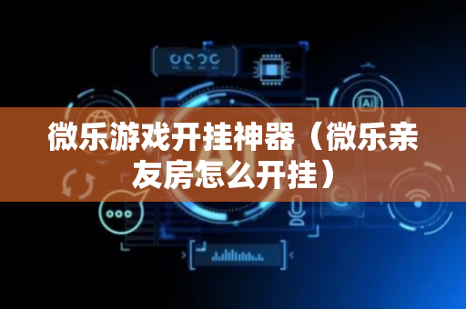 微乐游戏开挂神器（微乐亲友房怎么开挂）
