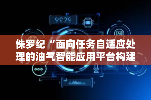 侏罗纪“面向任务自适应处理的油气智能应用平台构建方法及装置”专利获授权
