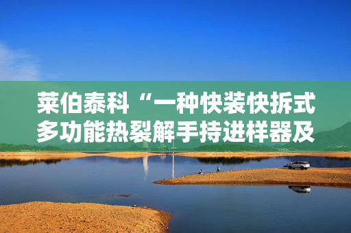 莱伯泰科“一种快装快拆式多功能热裂解手持进样器及其操作方法”专利获授权