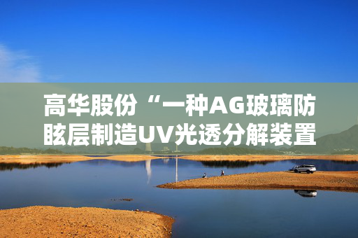 高华股份“一种AG玻璃防眩层制造UV光透分解装置及方法”专利获授权