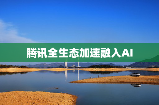 腾讯全生态加速融入AI