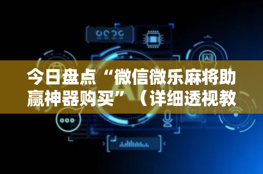 今日盘点“微信微乐麻将助赢神器购买”（详细透视教程）-哔哩哔哩