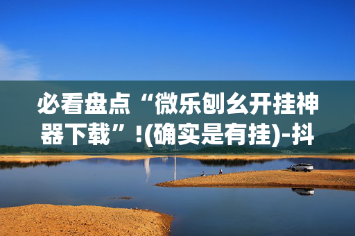必看盘点“微乐刨幺开挂神器下载”!(确实是有挂)-抖音