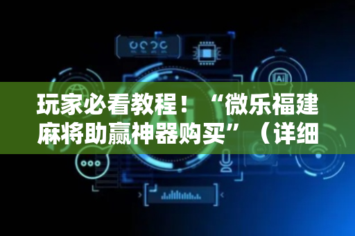玩家必看教程！“微乐福建麻将助赢神器购买”（详细辅助教程）-哔哩哔哩