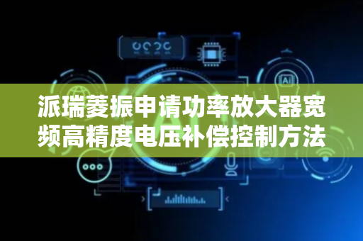 派瑞菱振申请功率放大器宽频高精度电压补偿控制方法专利，解决不同输入通道信号频率接近时协同失真致电压补偿效率低问题
