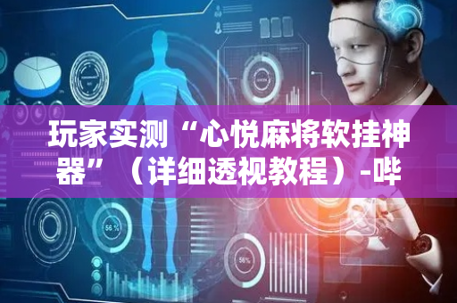 玩家实测“心悦麻将软挂神器”（详细透视教程）-哔哩哔哩