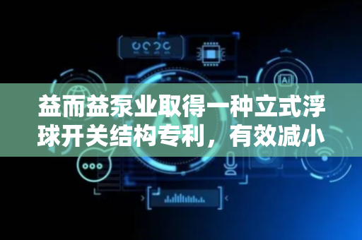 益而益泵业取得一种立式浮球开关结构专利，有效减小产品拨杆长度进而减小产品体积