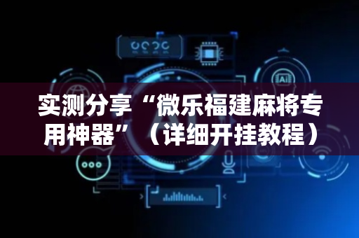 实测分享“微乐福建麻将专用神器”（详细开挂教程）-哔哩哔哩