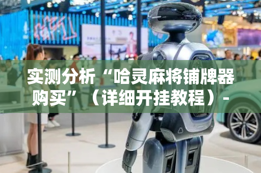 实测分析“哈灵麻将铺牌器购买”（详细开挂教程）-哔哩哔哩