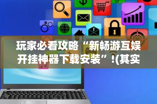 玩家必看攻略“新畅游互娱开挂神器下载安装”!(其实确实有挂)-抖音