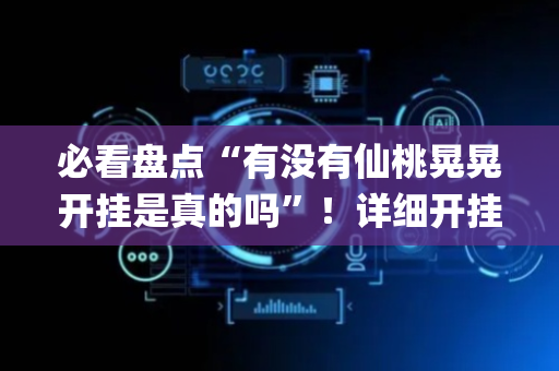 必看盘点“有没有仙桃晃晃开挂是真的吗”！详细开挂教程（确实真的有挂)-抖音