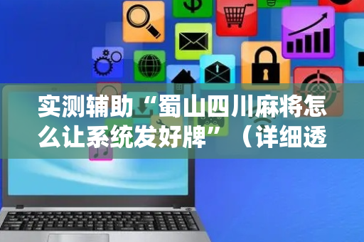 实测辅助“蜀山四川麻将怎么让系统发好牌”（详细透视教程）-哔哩哔哩