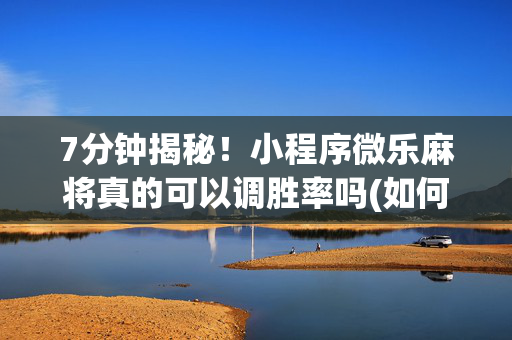 7分钟揭秘！小程序微乐麻将真的可以调胜率吗(如何能得到好牌)