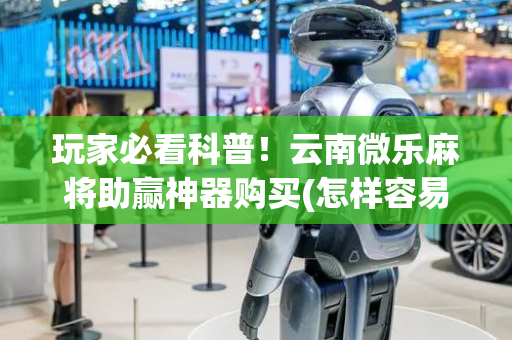 玩家必看科普！云南微乐麻将助赢神器购买(怎样容易赢)