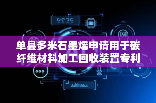 单县多米石墨烯申请用于碳纤维材料加工回收装置专利，显著提升纤维长度与性能