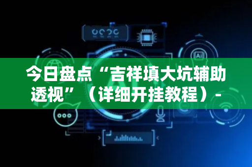 今日盘点“吉祥填大坑辅助透视”（详细开挂教程）-哔哩哔哩
