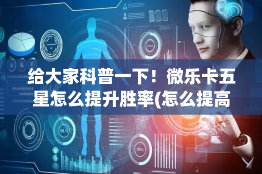 给大家科普一下！微乐卡五星怎么提升胜率(怎么提高好牌率)