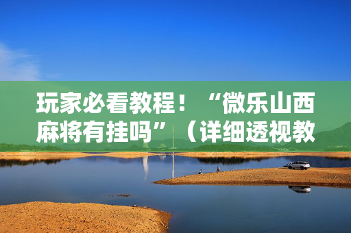 玩家必看教程！“微乐山西麻将有挂吗”（详细透视教程）-哔哩哔哩