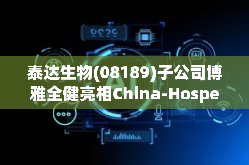 泰达生物(08189)子公司博雅全健亮相China-Hospeq 2025 以 AI智慧赋能人类卫生健康共同体