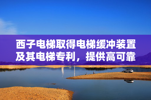 西子电梯取得电梯缓冲装置及其电梯专利，提供高可靠性、快速响应的电梯缓冲装置及其电梯