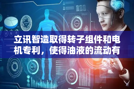 立讯智造取得转子组件和电机专利，使得油液的流动有序