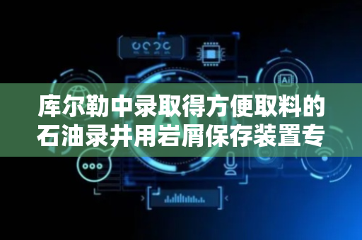 库尔勒中录取得方便取料的石油录井用岩屑保存装置专利，便于对岩屑进行搅拌加快余水排出的速度