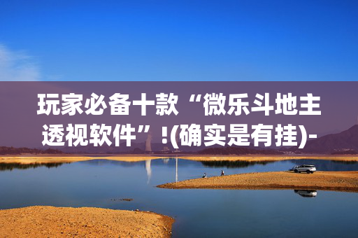 玩家必备十款“微乐斗地主透视软件”!(确实是有挂)-抖音