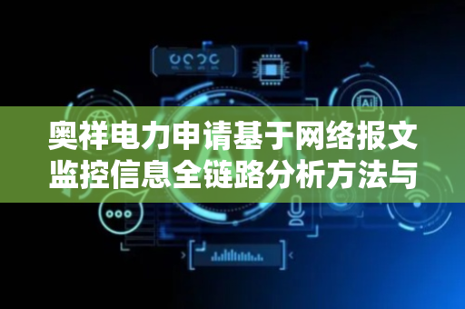 奥祥电力申请基于网络报文监控信息全链路分析方法与系统专利，实时动态构建全链路视图