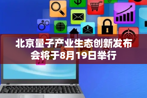 北京量子产业生态创新发布会将于8月19日举行