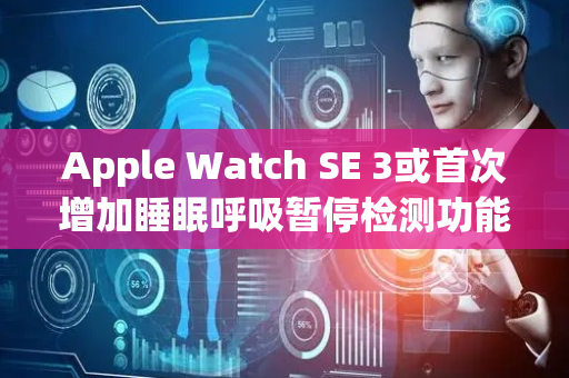Apple Watch SE 3或首次增加睡眠呼吸暂停检测功能