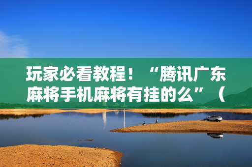 玩家必看教程！“腾讯广东麻将手机麻将有挂的么”（详细开挂教程）-哔哩哔哩
