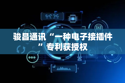 骏昌通讯“一种电子接插件”专利获授权