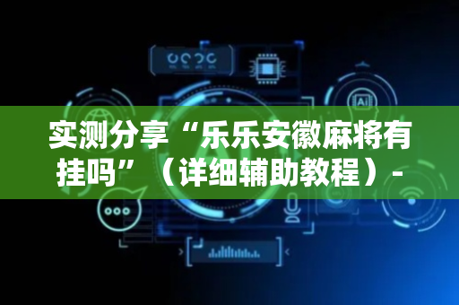 实测分享“乐乐安徽麻将有挂吗”（详细辅助教程）-哔哩哔哩
