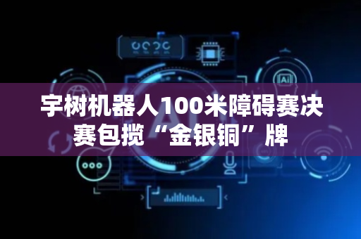 宇树机器人100米障碍赛决赛包揽“金银铜”牌