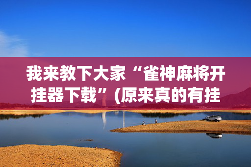 我来教下大家“雀神麻将开挂器下载”(原来真的有挂)-抖音