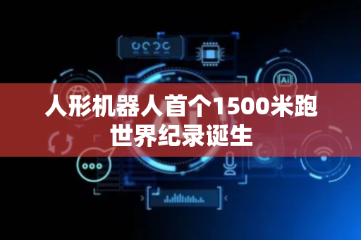人形机器人首个1500米跑世界纪录诞生