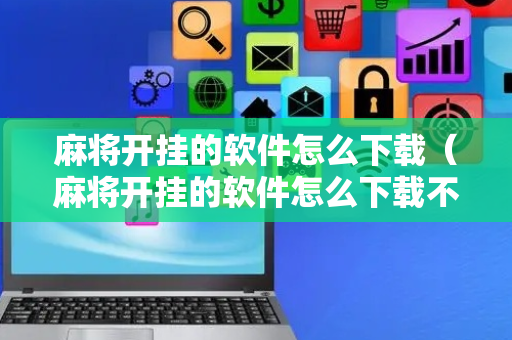 麻将开挂的软件怎么下载（麻将开挂的软件怎么下载不了）