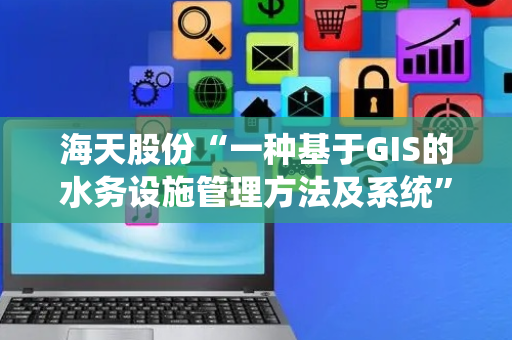 海天股份“一种基于GIS的水务设施管理方法及系统”专利获授权