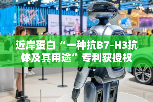 近岸蛋白“一种抗B7-H3抗体及其用途”专利获授权