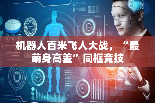 机器人百米飞人大战，“最萌身高差”同框竞技